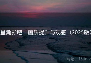 星瀚影吧 _ 画质提升与观感（2025版）