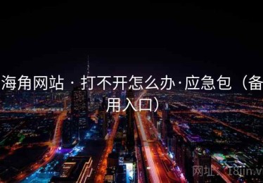 海角网站 · 打不开怎么办·应急包（备用入口）