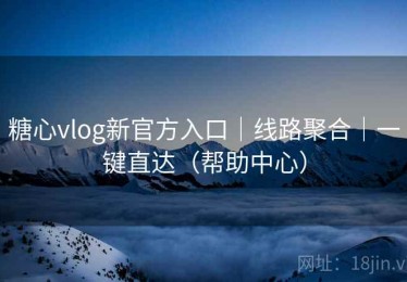 糖心vlog新官方入口｜线路聚合｜一键直达（帮助中心）