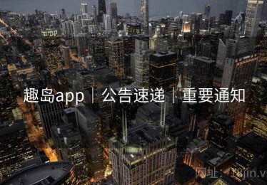 趣岛app｜公告速递｜重要通知