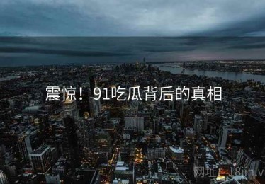 震惊！91吃瓜背后的真相