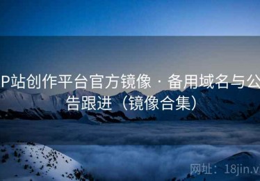 P站创作平台官方镜像 · 备用域名与公告跟进（镜像合集）