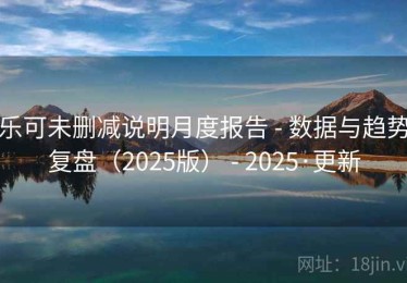 乐可未删减说明月度报告 - 数据与趋势复盘（2025版） - 2025·更新