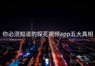 你必须知道的探花视频app五大真相