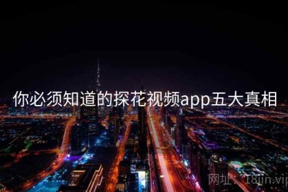 你必须知道的探花视频app五大真相