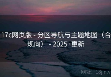 17c网页版 - 分区导航与主题地图（合规向） - 2025·更新