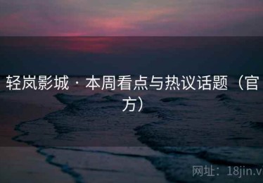 轻岚影城 · 本周看点与热议话题（官方）