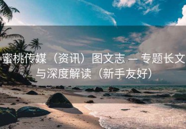 蜜桃传媒（资讯）图文志 — 专题长文与深度解读（新手友好）