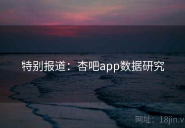 特别报道：杏吧app数据研究