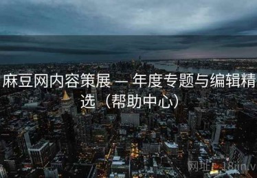 麻豆网内容策展 — 年度专题与编辑精选（帮助中心）