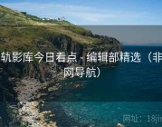 星轨影库今日看点 - 编辑部精选（非官网导航）
