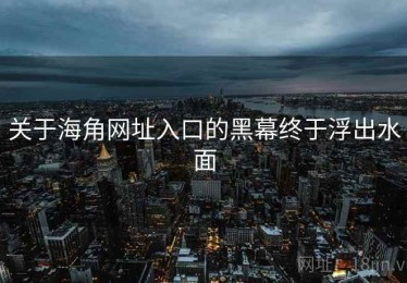关于海角网址入口的黑幕终于浮出水面