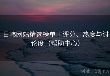 日韩网站精选榜单｜评分、热度与讨论度（帮助中心）