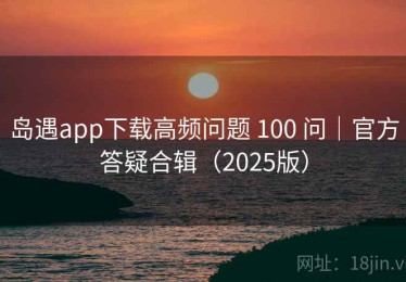 岛遇app下载高频问题 100 问｜官方答疑合辑（2025版）