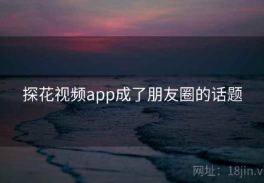 探花视频app成了朋友圈的话题
