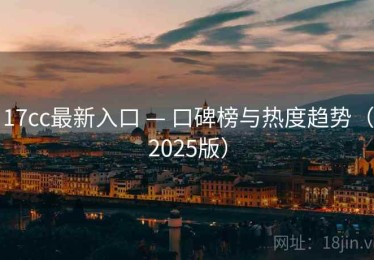17cc最新入口 — 口碑榜与热度趋势（2025版）