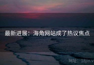 最新进展：海角网站成了热议焦点