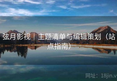 弦月影视｜主题清单与编辑策划（站点指南）