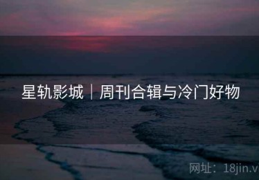 星轨影城｜周刊合辑与冷门好物