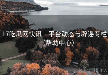 17吃瓜网快讯｜平台动态与辟谣专栏（帮助中心）