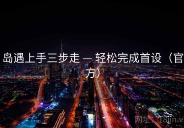 岛遇上手三步走 — 轻松完成首设（官方）