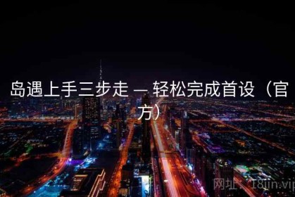 岛遇上手三步走 — 轻松完成首设（官方）
