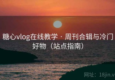 糖心vlog在线教学 · 周刊合辑与冷门好物（站点指南）