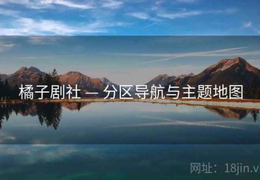 橘子剧社 — 分区导航与主题地图