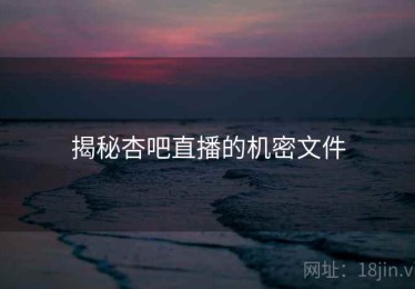 揭秘杏吧直播的机密文件