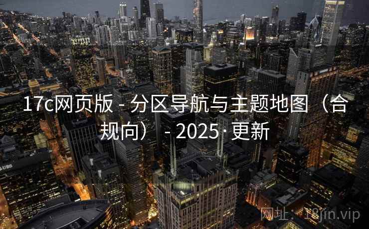 17c网页版 - 分区导航与主题地图（合规向） - 2025·更新