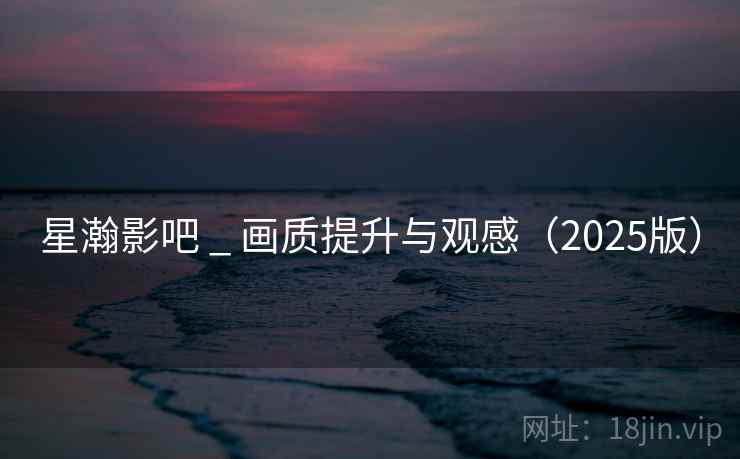 星瀚影吧 _ 画质提升与观感（2025版）