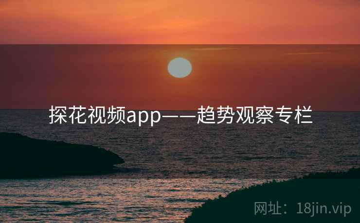 探花视频app——趋势观察专栏