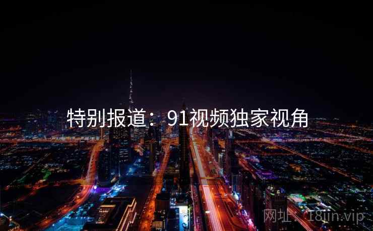 特别报道：91视频独家视角