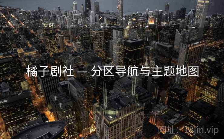 橘子剧社 — 分区导航与主题地图 橘子剧社 — 分区导航与主题地图