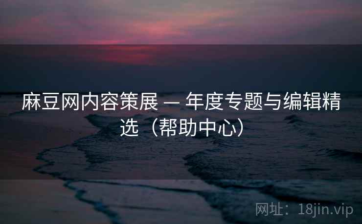 麻豆网内容策展 — 年度专题与编辑精选(帮助中心) 麻豆网内容策展 — 年度专题与编辑精选(帮助中心)