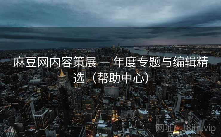 麻豆网内容策展 — 年度专题与编辑精选(帮助中心) 麻豆网内容策展 — 年度专题与编辑精选(帮助中心)