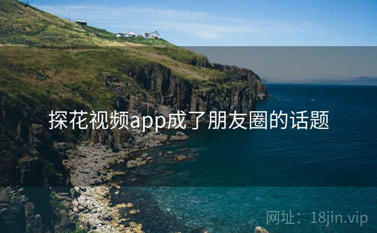 探花视频app成了朋友圈的话题