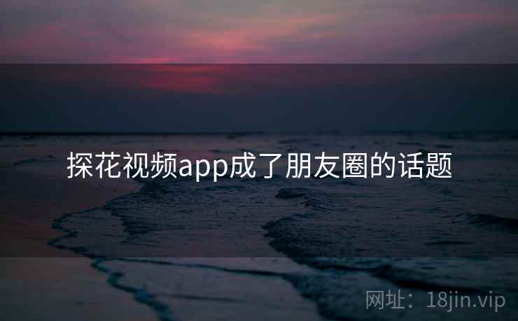 探花视频app成了朋友圈的话题