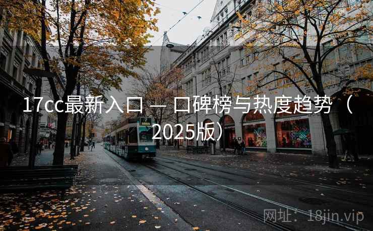 17cc最新入口 — 口碑榜与热度趋势(2025版) 17cc最新入口 — 口碑榜与热度趋势(2025版)