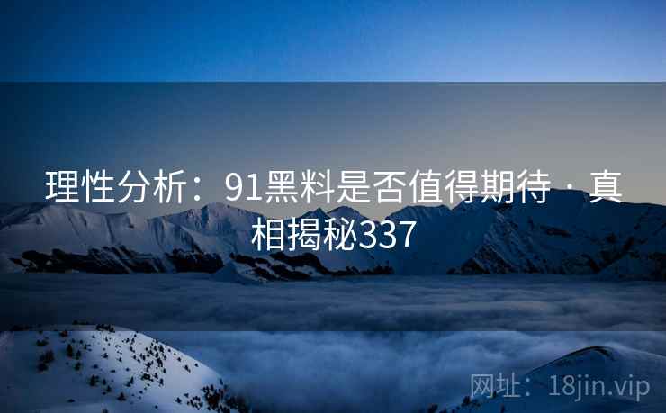 理性分析:91黑料是否值得期待 · 真相揭秘337 理性分析:91黑料是否值得期待 · 真相揭秘337