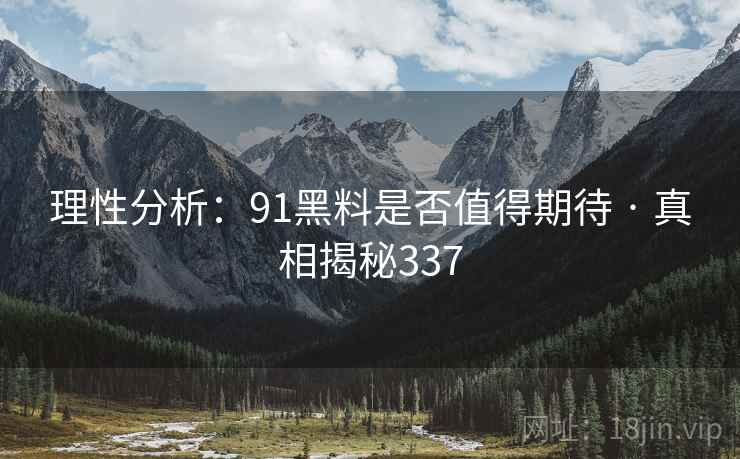 理性分析:91黑料是否值得期待 · 真相揭秘337 理性分析:91黑料是否值得期待 · 真相揭秘337