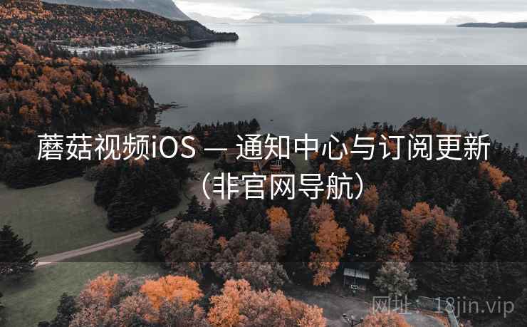 蘑菇视频iOS — 通知中心与订阅更新（非官网导航）