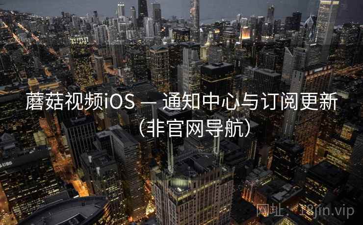 蘑菇视频iOS — 通知中心与订阅更新（非官网导航）