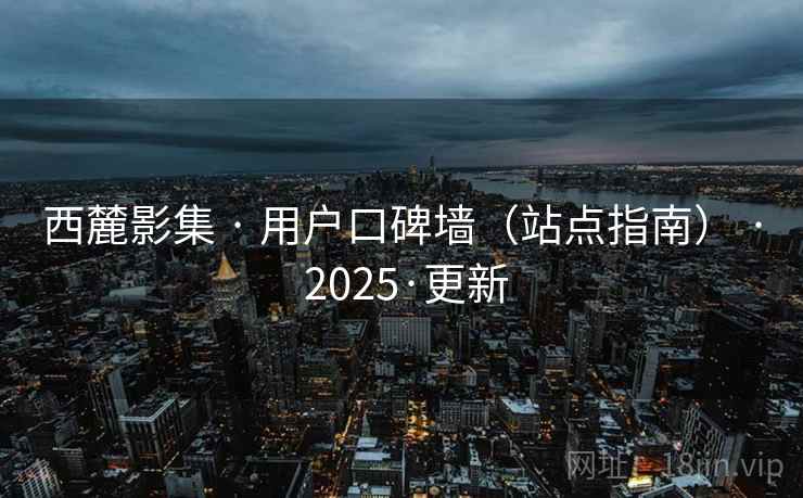 西麓影集 · 用户口碑墙(站点指南) · 2025·更新 西麓影集 · 用户口碑墙(站点指南) · 2025·更新