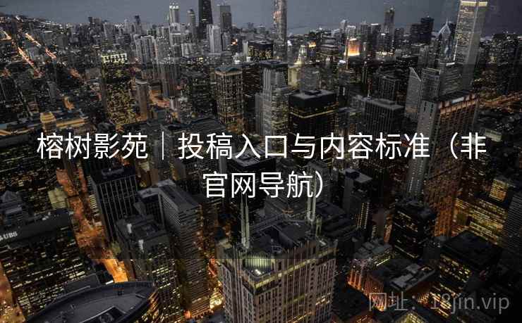 榕树影苑|投稿入口与内容标准(非官网导航) 榕树影苑|投稿入口与内容标准(非官网导航)