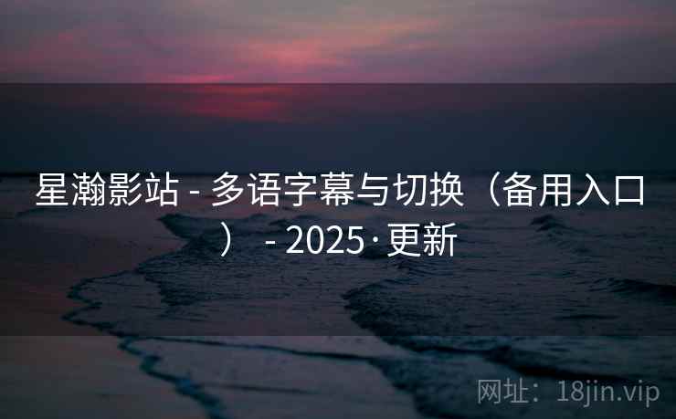 星瀚影站 - 多语字幕与切换（备用入口） - 2025·更新