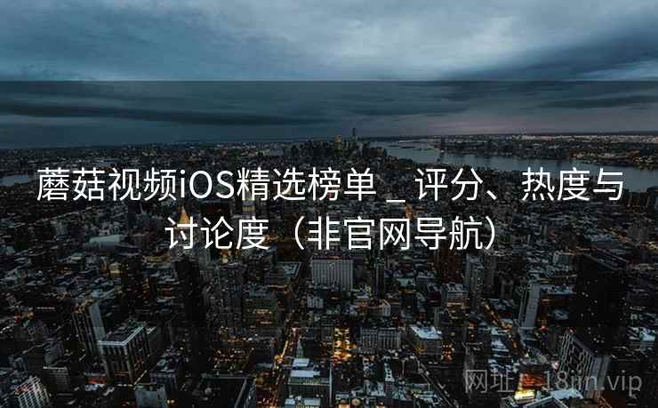 蘑菇视频iOS精选榜单 _ 评分、热度与讨论度（非官网导航）
