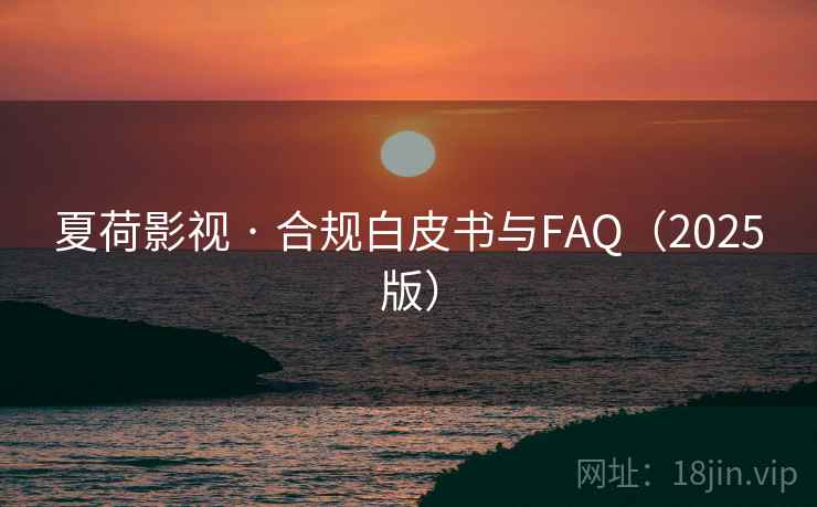 夏荷影视 · 合规白皮书与FAQ（2025版）
