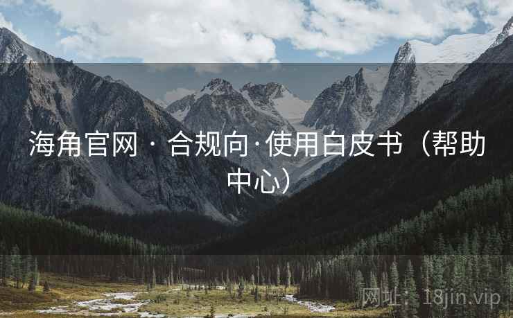 海角官网 · 合规向·使用白皮书（帮助中心）