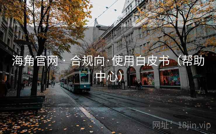 海角官网 · 合规向·使用白皮书（帮助中心）